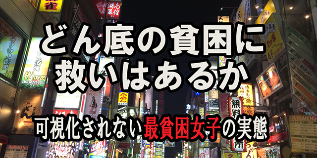 どん底の貧困に救いはあるか／可視化されない最貧困女子の実態